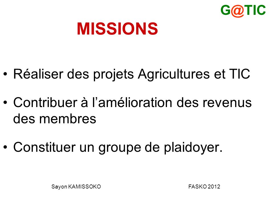 MISSIONS Réaliser des projets Agricultures et TIC Contribuer à lamélioration des revenus des membres Constituer un groupe de plaidoyer.