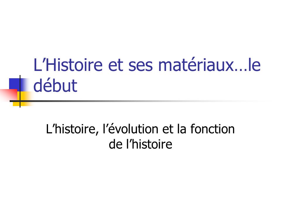 LHistoire et ses matériaux…le début Lhistoire, lévolution et la fonction de lhistoire