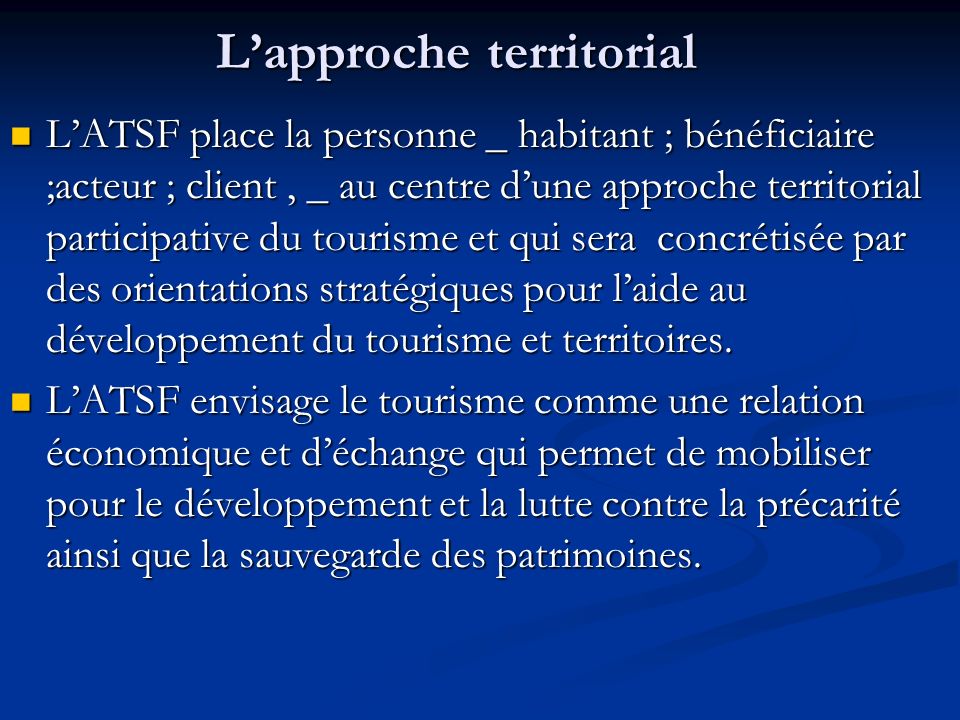 Lapproche territorial LATSF place la personne _ habitant ; bénéficiaire ;acteur ; client, _ au centre dune approche territorial participative du tourisme et qui sera concrétisée par des orientations stratégiques pour laide au développement du tourisme et territoires.