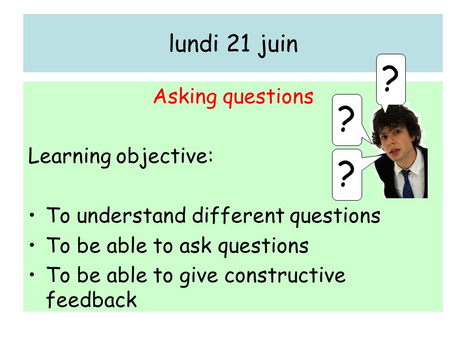 lundi 21 juin Asking questions Learning objective: To understand different questions To be able to ask questions To be able to give constructive feedback .