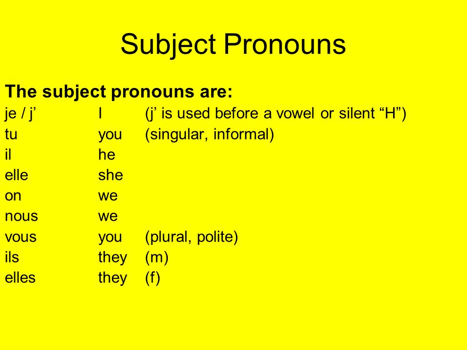 Subject Pronouns The subject pronouns are: je / jI (j is used before a vowel or silent H) tuyou(singular, informal) il he elleshe onwe nouswe vousyou(plural, polite) ilsthey (m) ellesthey (f)