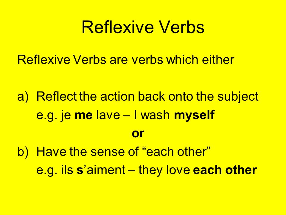 Reflexive Verbs Reflexive Verbs are verbs which either a)Reflect the action back onto the subject e.g.
