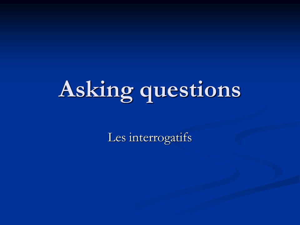 Asking questions Les interrogatifs