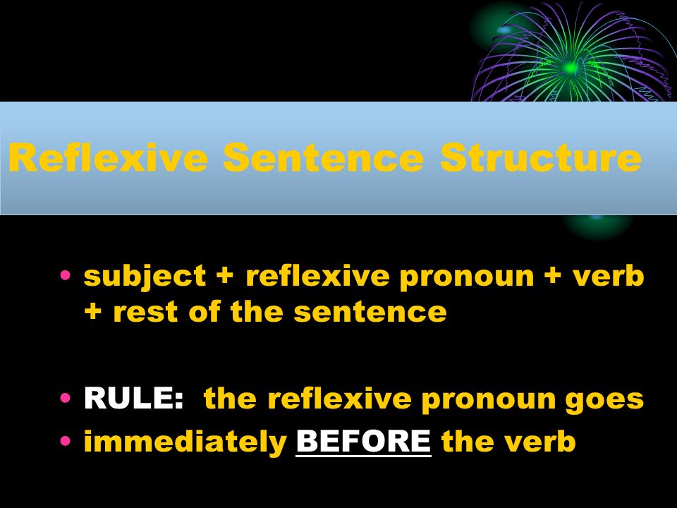 Reflexive Sentence Structure subject + reflexive pronoun + verb + rest of the sentence RULE: the reflexive pronoun goes immediately BEFORE the verb