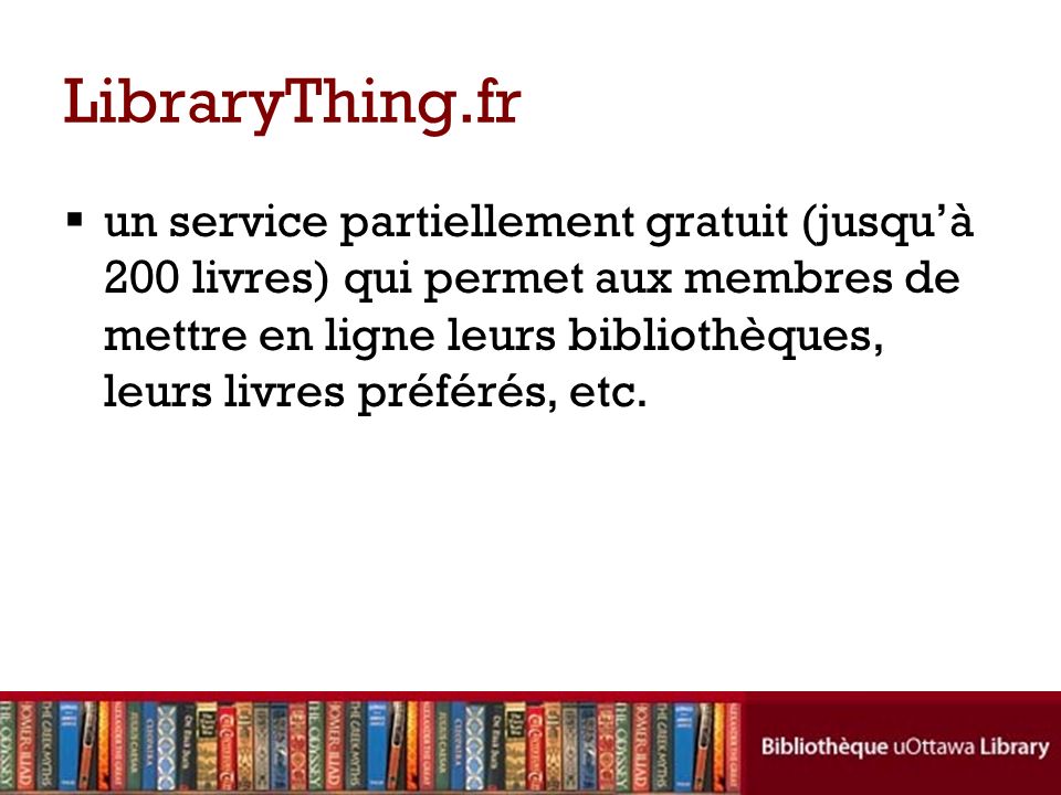 LibraryThing.fr un service partiellement gratuit (jusquà 200 livres) qui permet aux membres de mettre en ligne leurs bibliothèques, leurs livres préférés, etc.