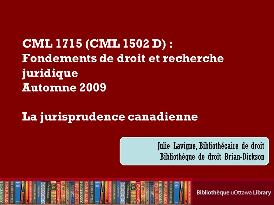 CML 1715 (CML 1502 D) : Fondements de droit et recherche juridique Automne 2009 La jurisprudence canadienne Julie Lavigne, Bibliothécaire de droit Bibliothèque de droit Brian-Dickson