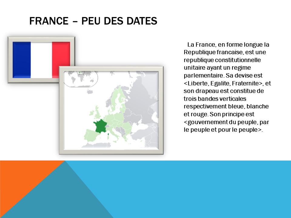 FRANCE – PEU DES DATES La France, en forme longue la Republique francaise, est une republique constitutionnelle unitaire ayant un regime parlementaire.
