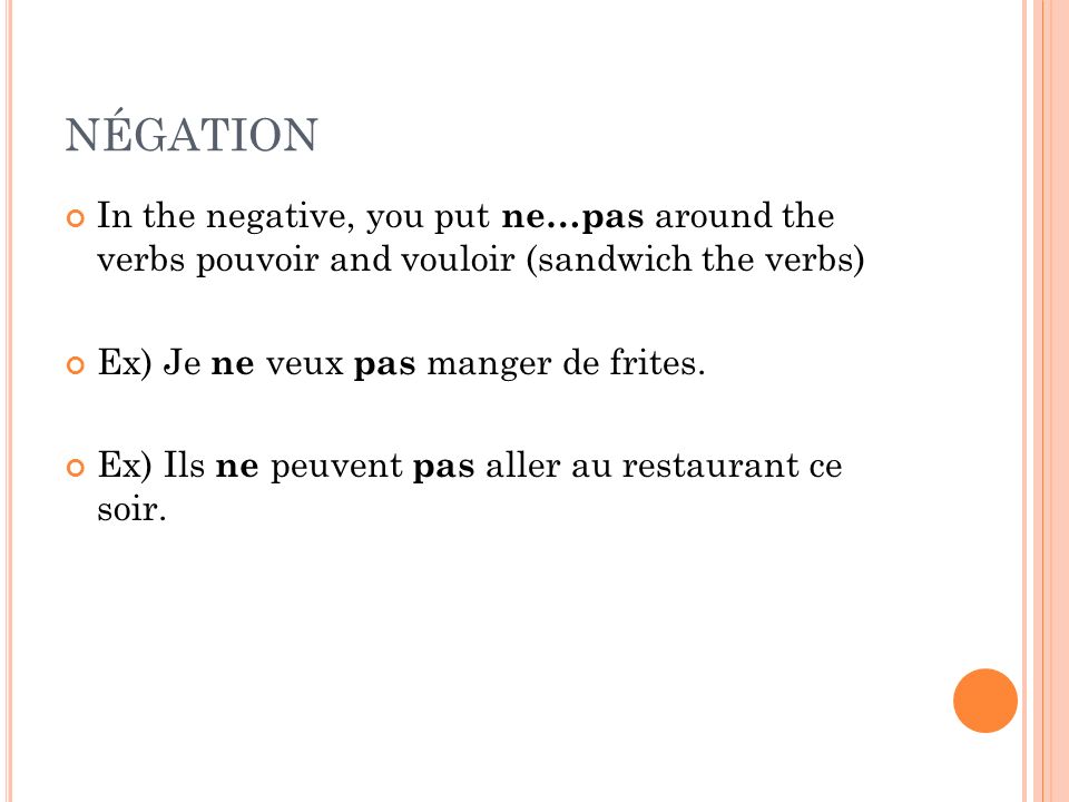 NÉGATION In the negative, you put ne…pas around the verbs pouvoir and vouloir (sandwich the verbs) Ex) Je ne veux pas manger de frites.