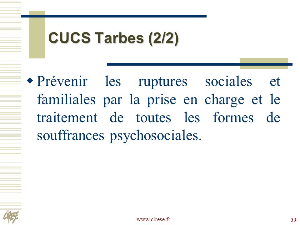 23 CUCS Tarbes (2/2) Prévenir les ruptures sociales et familiales par la prise en charge et le traitement de toutes les formes de souffrances psychosociales.