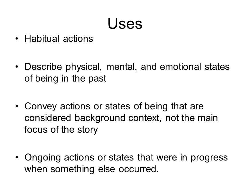 Uses Habitual actions Describe physical, mental, and emotional states of being in the past Convey actions or states of being that are considered background context, not the main focus of the story Ongoing actions or states that were in progress when something else occurred.