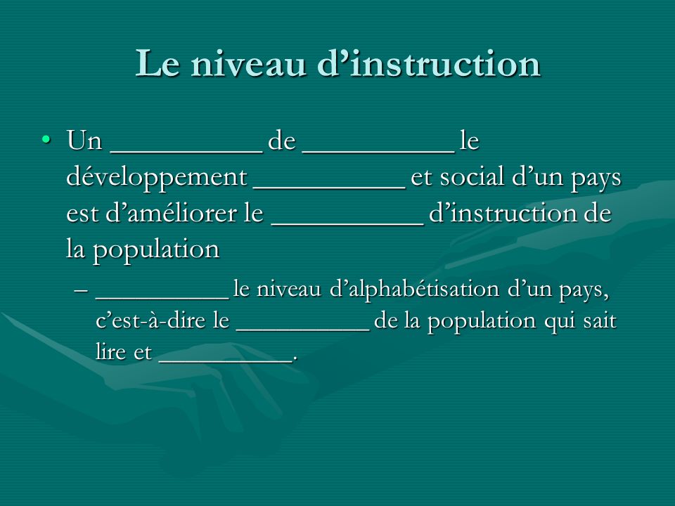 Le niveau dinstruction Un __________ de __________ le développement __________ et social dun pays est daméliorer le __________ dinstruction de la populationUn __________ de __________ le développement __________ et social dun pays est daméliorer le __________ dinstruction de la population –__________ le niveau dalphabétisation dun pays, cest-à-dire le __________ de la population qui sait lire et __________.