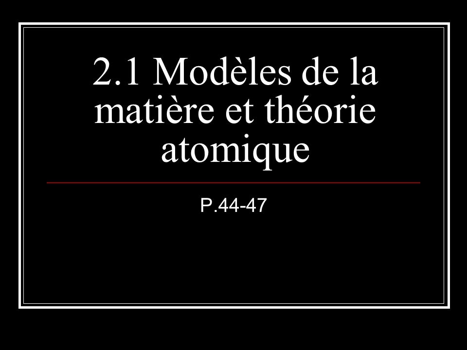 2.1 Modèles de la matière et théorie atomique P.44-47