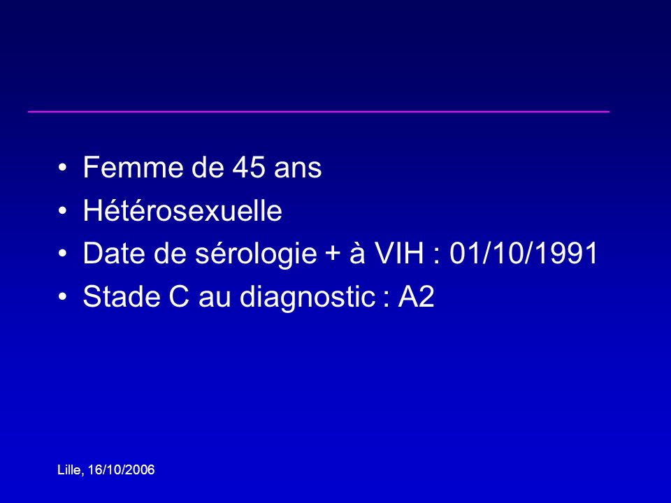 Lille, 16/10/2006 Femme de 45 ans Hétérosexuelle Date de sérologie + à VIH : 01/10/1991 Stade C au diagnostic : A2