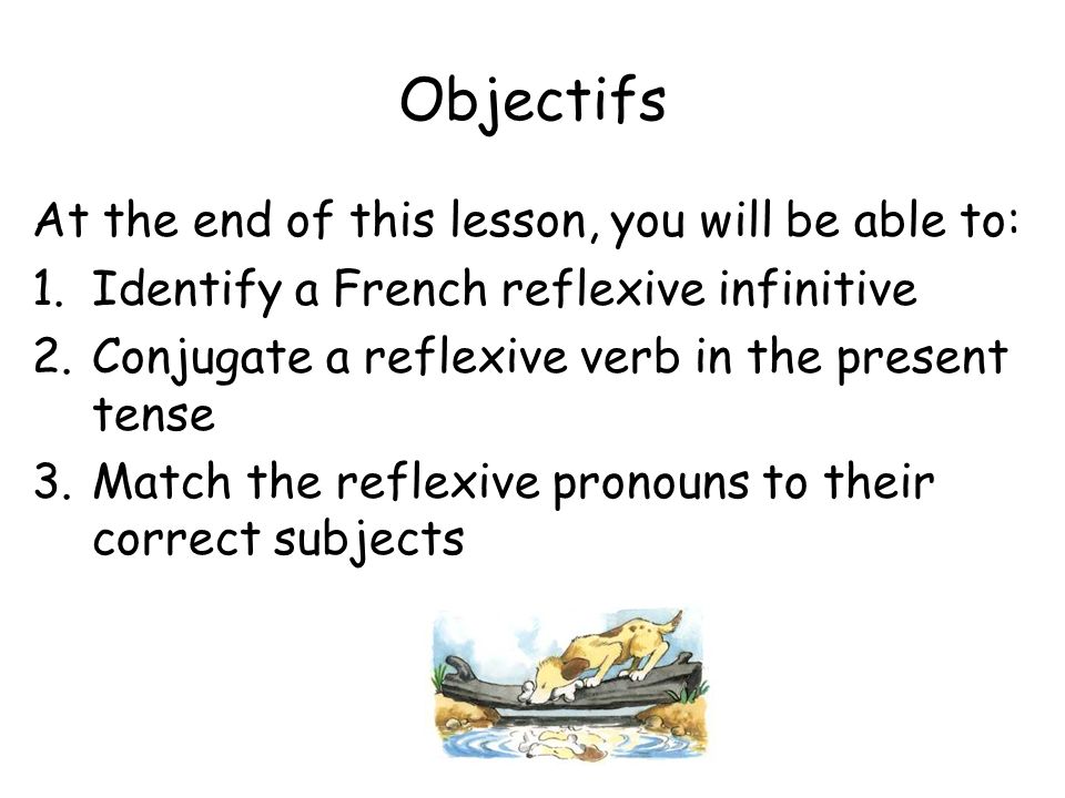 Objectifs At the end of this lesson, you will be able to: 1.Identify a French reflexive infinitive 2.Conjugate a reflexive verb in the present tense 3.Match the reflexive pronouns to their correct subjects
