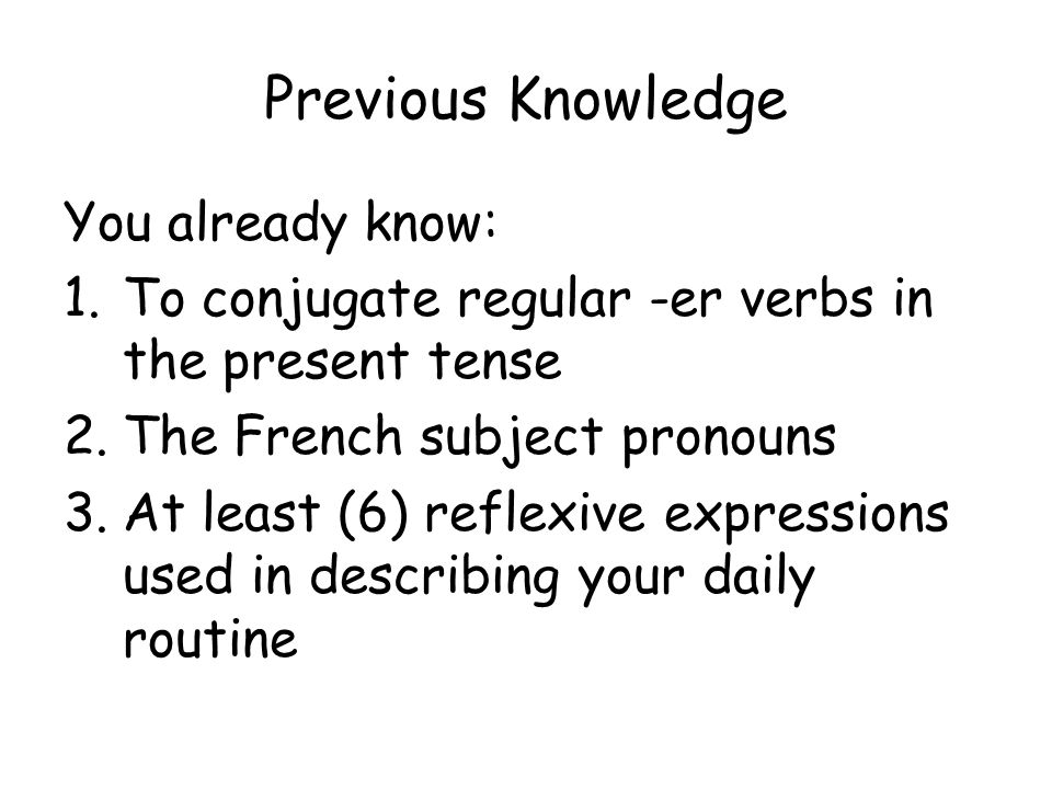 Previous Knowledge You already know: 1.To conjugate regular -er verbs in the present tense 2.The French subject pronouns 3.At least (6) reflexive expressions used in describing your daily routine