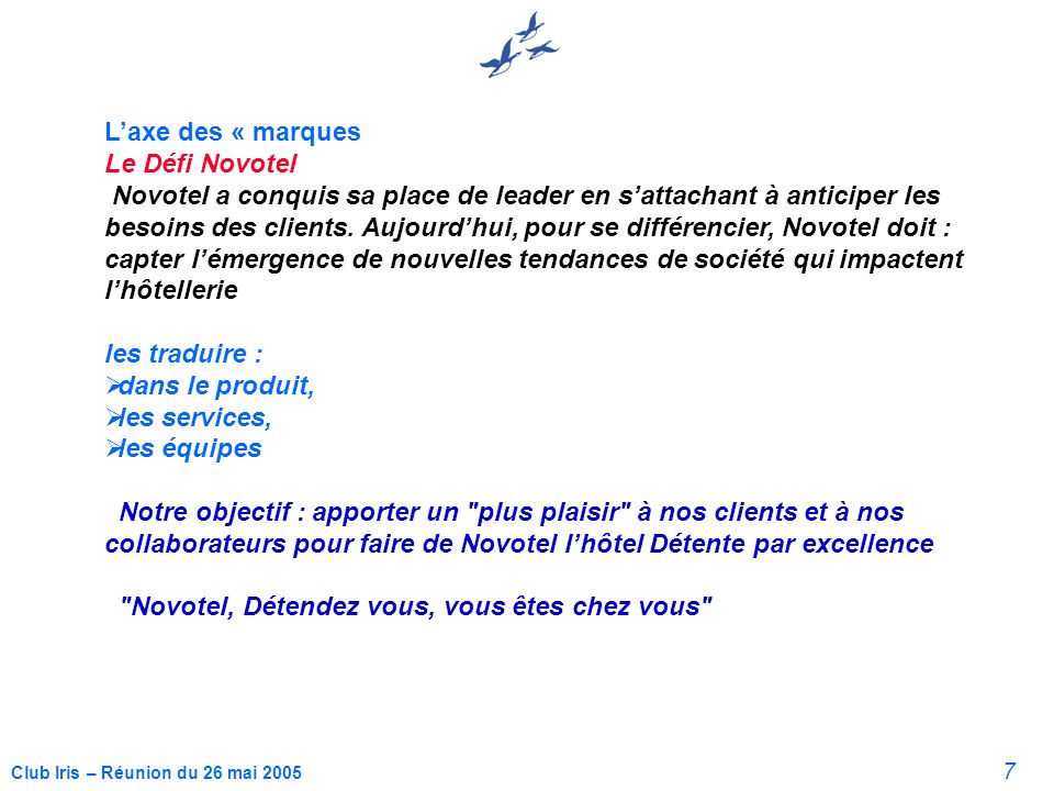 7 Club Iris – Réunion du 26 mai 2005 Laxe des « marques Le Défi Novotel Novotel a conquis sa place de leader en sattachant à anticiper les besoins des clients.