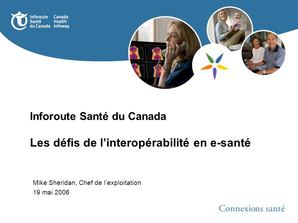 Inforoute Santé du Canada Les défis de linteropérabilité en e-santé Mike Sheridan, Chef de lexploitation 19 mai 2006