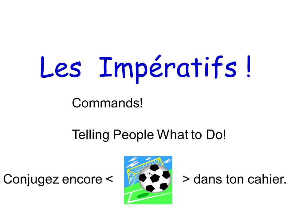 Les Impératifs ! Commands! Telling People What to Do! Conjugez encore dans ton cahier.
