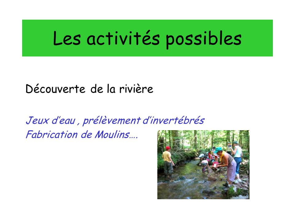 Les activités possibles Découverte de la rivière Jeux deau, prélèvement dinvertébrés Fabrication de Moulins….