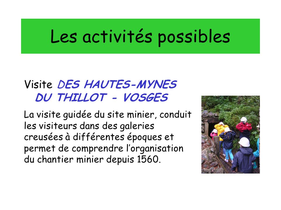 Les activités possibles Visite DES HAUTES-MYNES DU THILLOT - VOSGES La visite guidée du site minier, conduit les visiteurs dans des galeries creusées à différentes époques et permet de comprendre lorganisation du chantier minier depuis 1560.