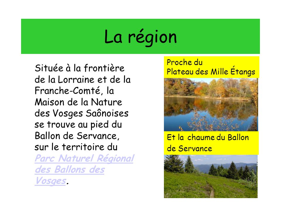 La région Située à la frontière de la Lorraine et de la Franche-Comté, la Maison de la Nature des Vosges Saônoises se trouve au pied du Ballon de Servance, sur le territoire du Parc Naturel Régional des Ballons des Vosges.
