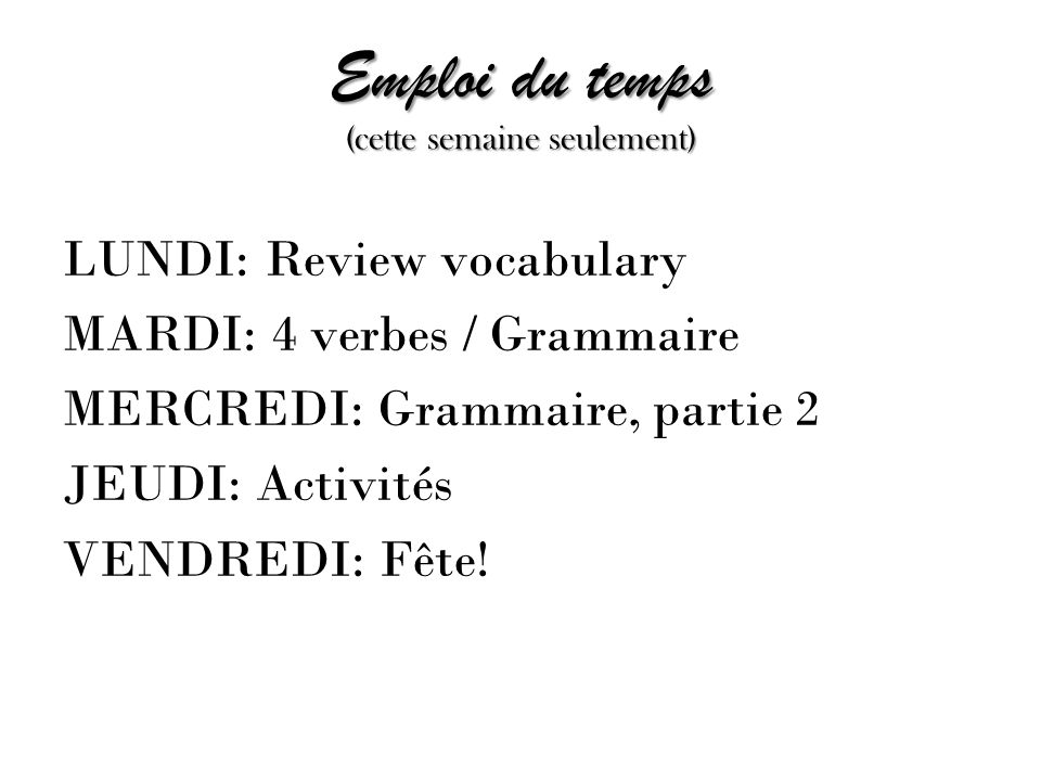 Emploi du temps (cette semaine seulement) LUNDI: Review vocabulary MARDI: 4 verbes / Grammaire MERCREDI: Grammaire, partie 2 JEUDI: Activités VENDREDI: Fête!