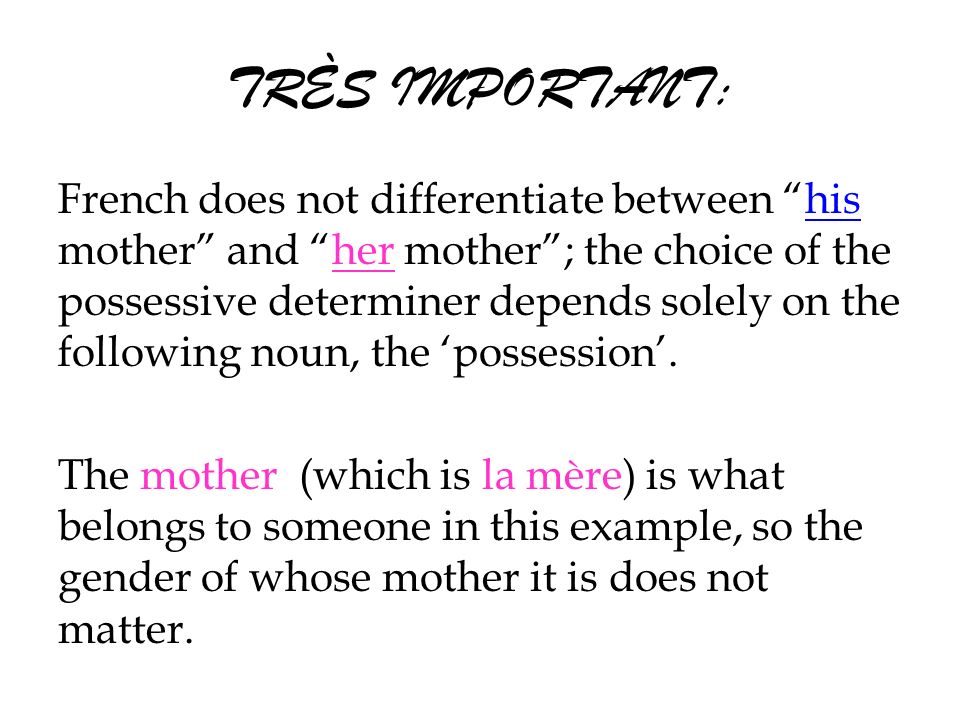TRÈS IMPORTANT: French does not differentiate between his mother and her mother; the choice of the possessive determiner depends solely on the following noun, the possession.
