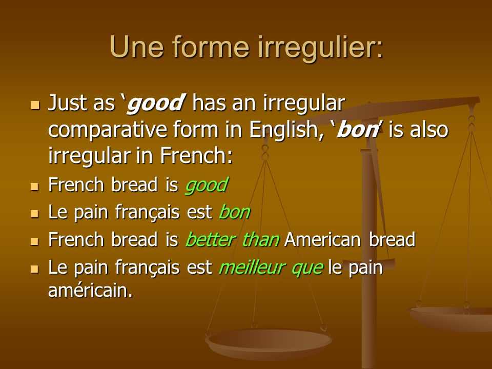 Une forme irregulier: Just as good has an irregular comparative form in English, bon is also irregular in French: Just as good has an irregular comparative form in English, bon is also irregular in French: French bread is good French bread is good Le pain français est bon Le pain français est bon French bread is better than American bread French bread is better than American bread Le pain français est meilleur que le pain américain.