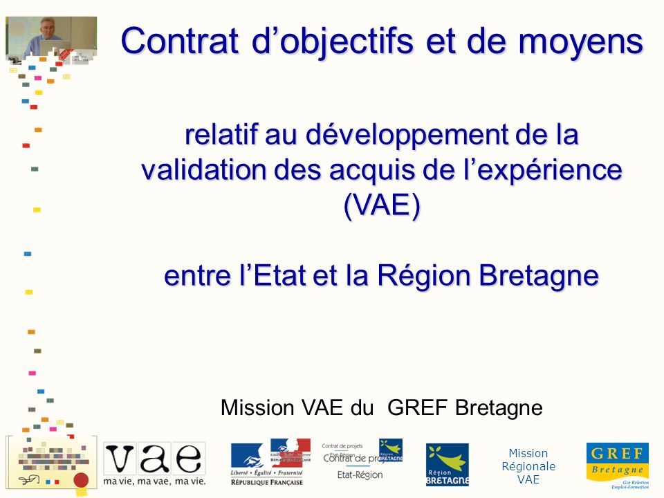 Mission Régionale VAE relatif au développement de la validation des acquis de lexpérience (VAE) entre lEtat et la Région Bretagne Mission VAE du GREF Bretagne Contrat dobjectifs et de moyens