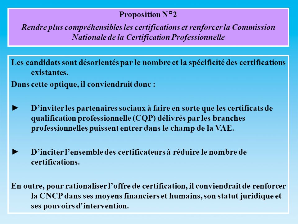Proposition N°2 Rendre plus compréhensibles les certifications et renforcer la Commission Nationale de la Certification Professionnelle Les candidats sont désorientés par le nombre et la spécificité des certifications existantes.
