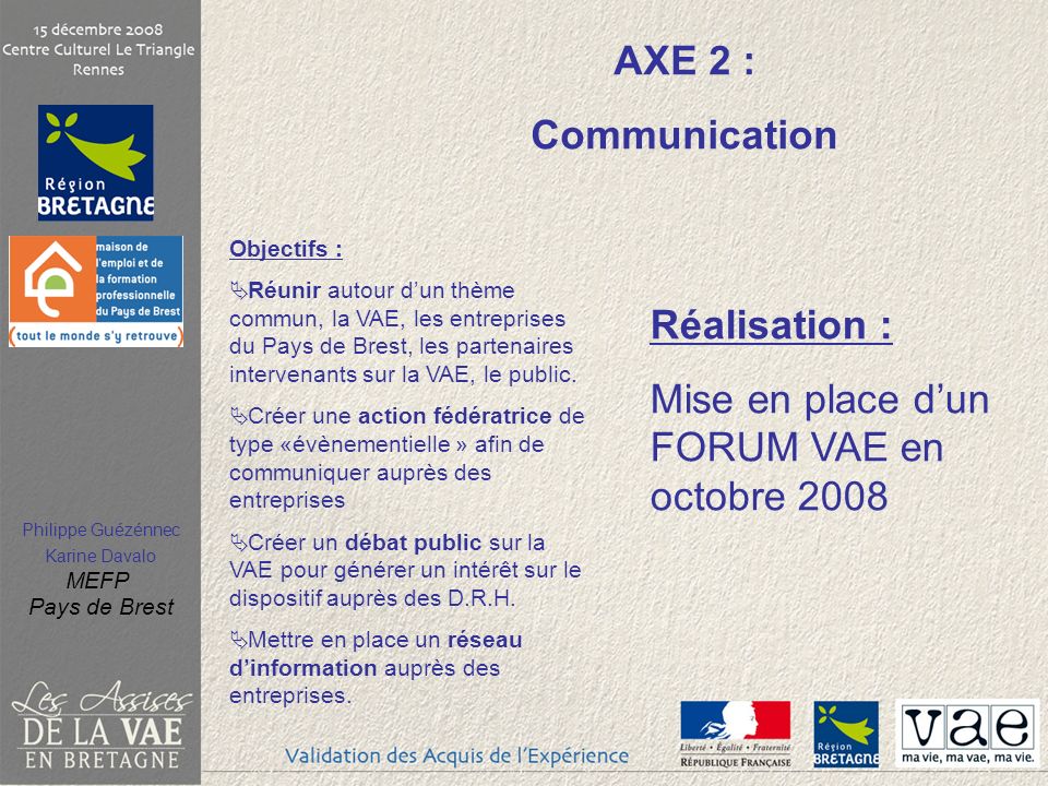 Philippe Guézénnec Karine Davalo MEFP Pays de Brest AXE 2 : Communication Objectifs : Réunir autour dun thème commun, la VAE, les entreprises du Pays de Brest, les partenaires intervenants sur la VAE, le public.