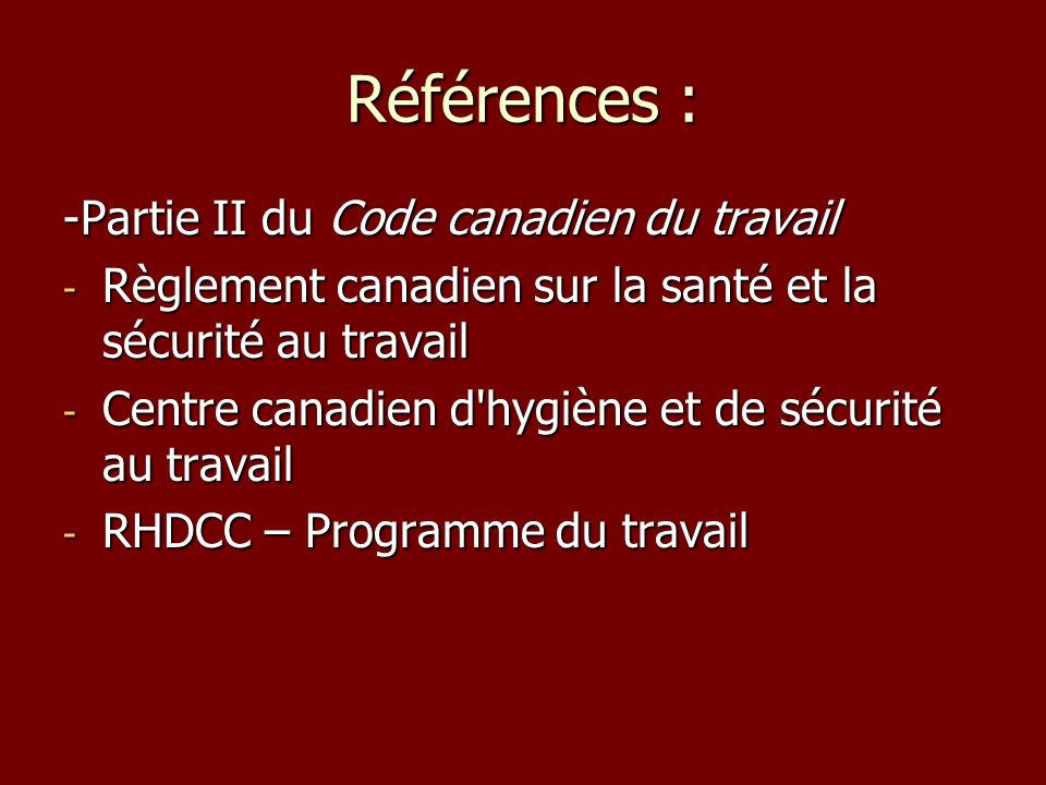 Références : -Partie II du Code canadien du travail - Règlement canadien sur la santé et la sécurité au travail - Centre canadien d hygiène et de sécurité au travail - RHDCC – Programme du travail