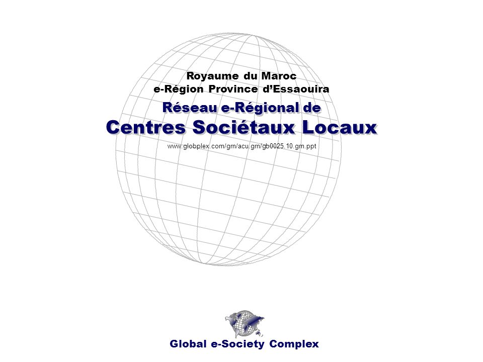 Réseau e-Régional de Centres Sociétaux Locaux Réseau e-Régional de Centres Sociétaux Locaux Royaume du Maroc e-Région Province dEssaouira Global e-Society Complex