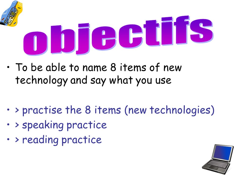 To be able to name 8 items of new technology and say what you use > practise the 8 items (new technologies) > speaking practice > reading practice
