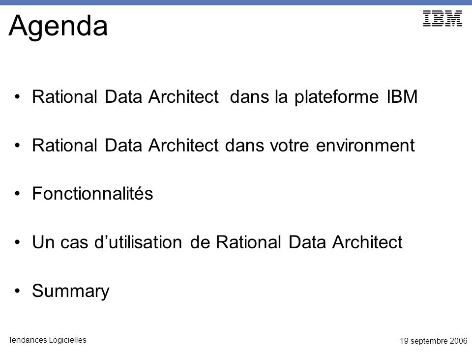 19 septembre 2006 Tendances Logicielles Agenda Rational Data Architect dans la plateforme IBM Rational Data Architect dans votre environment Fonctionnalités Un cas dutilisation de Rational Data Architect Summary