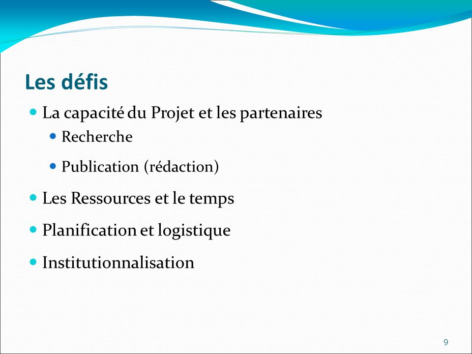 Les défis La capacité du Projet et les partenaires Recherche Publication (rédaction) Les Ressources et le temps Planification et logistique Institutionnalisation 9