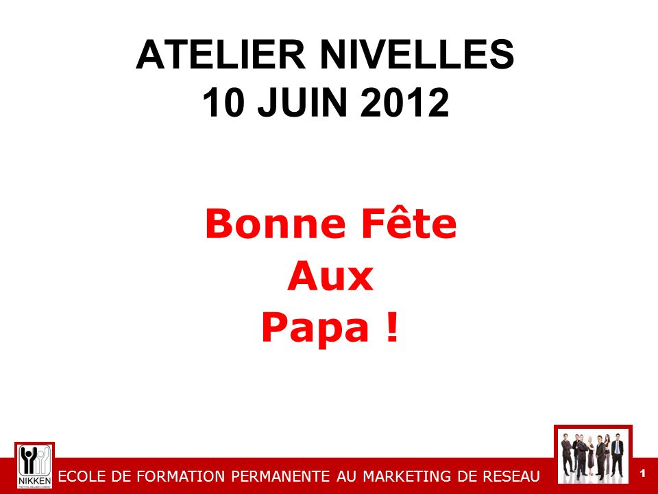ECOLE DE FORMATION PERMANENTE AU MARKETING DE RESEAU 1 ATELIER NIVELLES 10 JUIN 2012 Bonne Fête Aux Papa !
