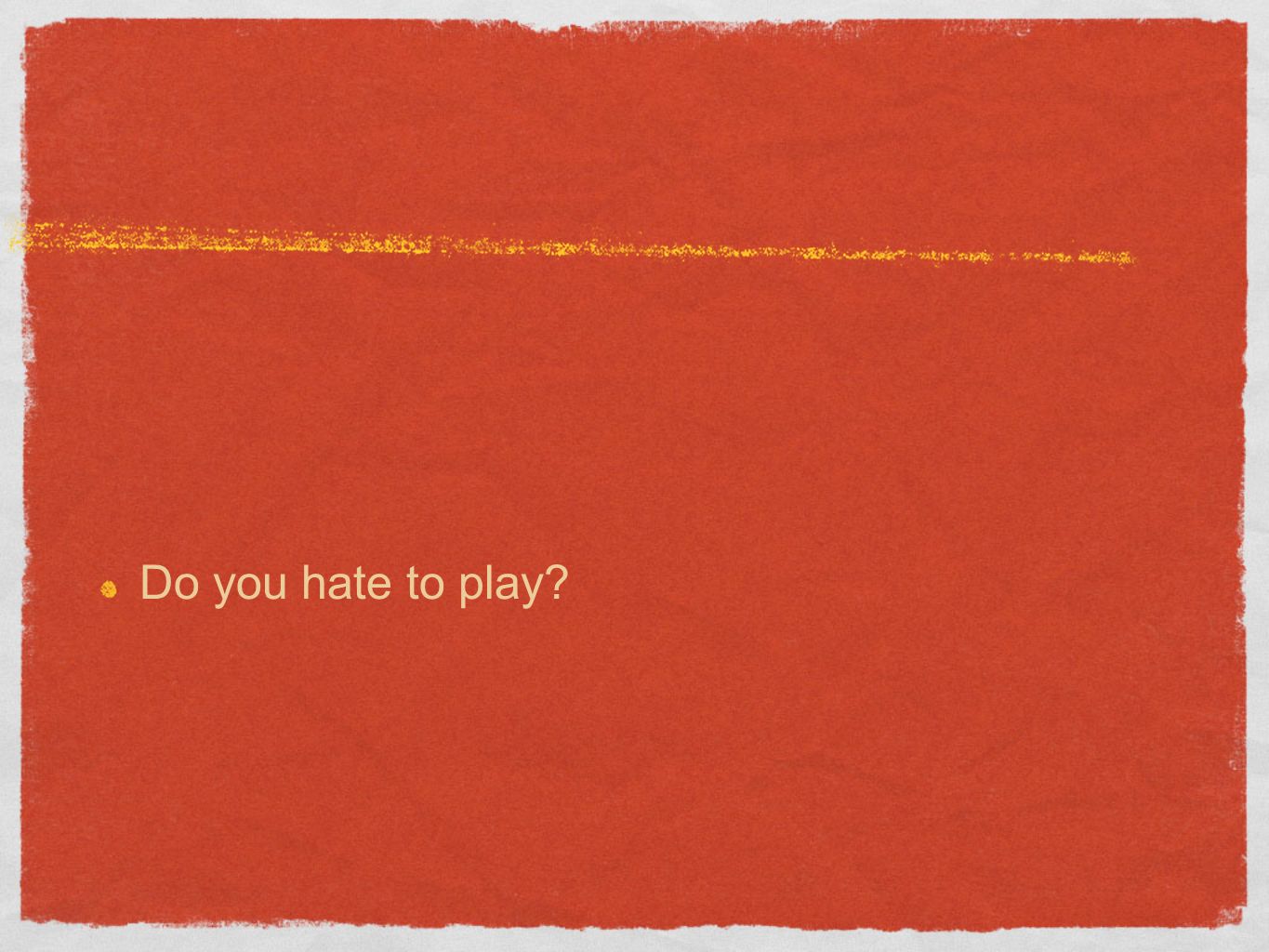 Do you hate to play