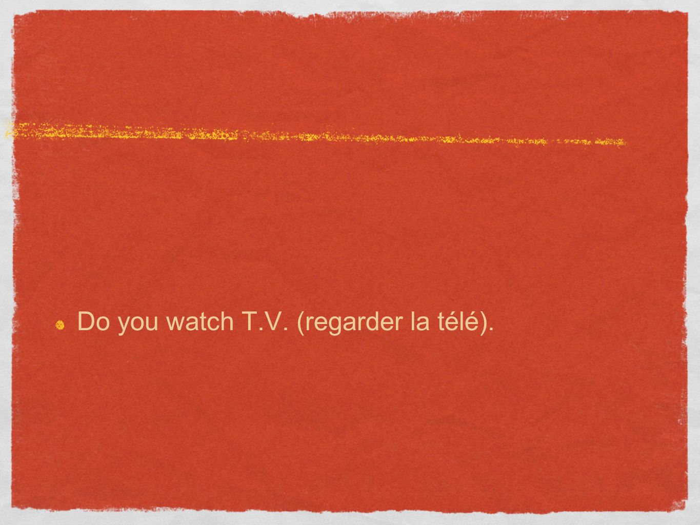 Do you watch T.V. (regarder la télé).