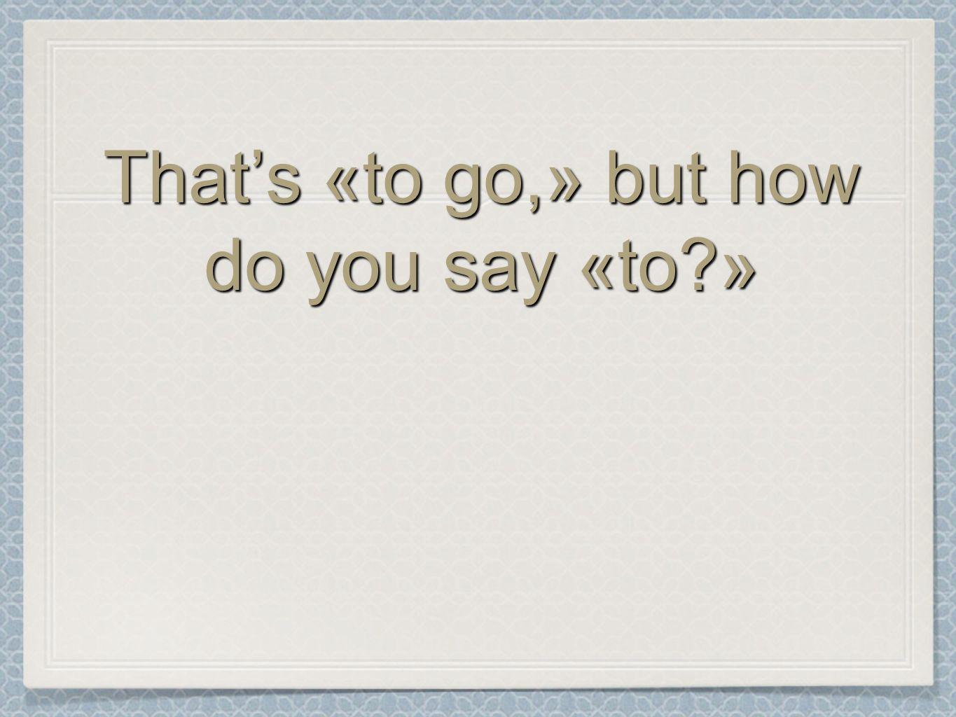 Thats «to go,» but how do you say «to »