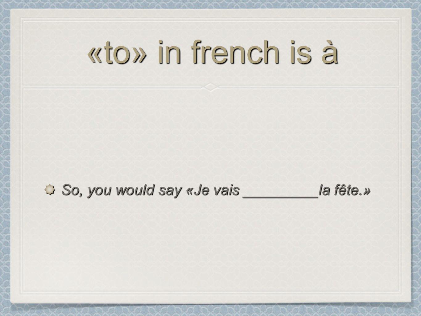 «to» in french is à So, you would say «Je vais _________la fête.»