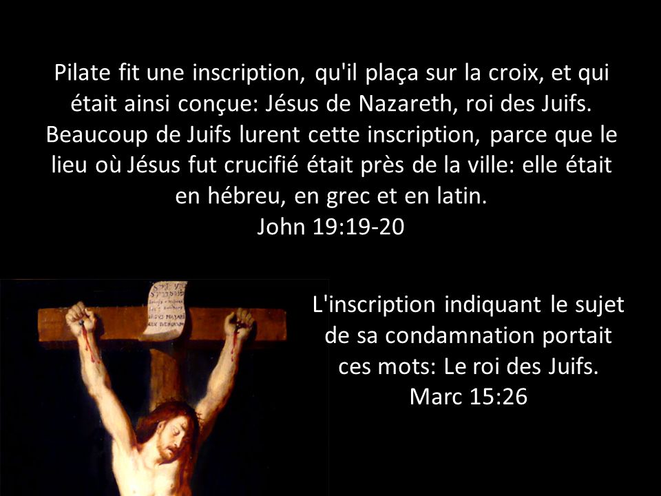 Pilate fit une inscription, qu il plaça sur la croix, et qui était ainsi conçue: Jésus de Nazareth, roi des Juifs.