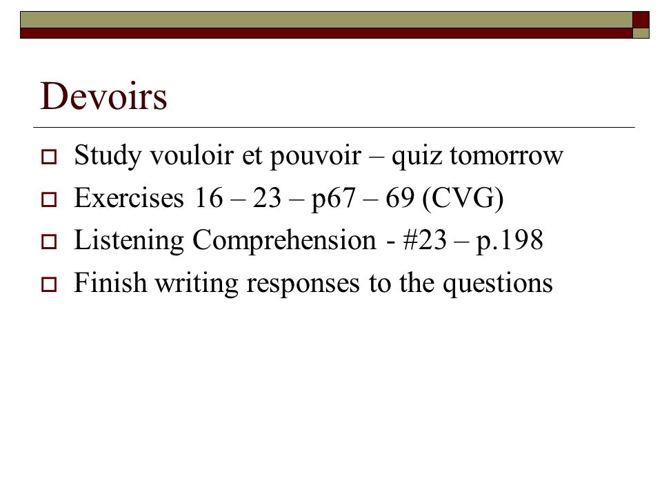 Devoirs Study vouloir et pouvoir – quiz tomorrow Exercises 16 – 23 – p67 – 69 (CVG) Listening Comprehension - #23 – p.198 Finish writing responses to the questions