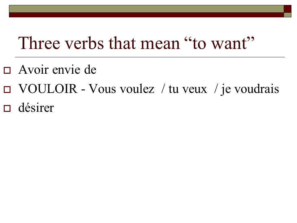 Three verbs that mean to want Avoir envie de VOULOIR - Vous voulez / tu veux / je voudrais désirer