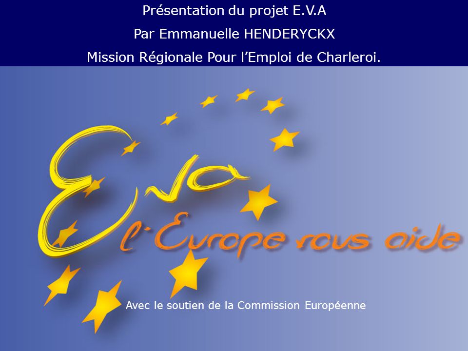 Avec le soutien de la Commission Européenne Présentation du projet E.V.A Par Emmanuelle HENDERYCKX Mission Régionale Pour lEmploi de Charleroi.