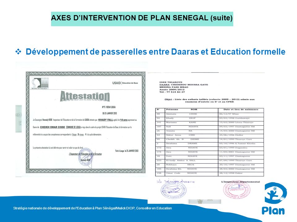 AXES DINTERVENTION DE PLAN SENEGAL (suite) Développement de passerelles entre Daaras et Education formelle Stratégie nationale de développement de l Education à Plan Sénégal/Malick DIOP, Conseiller en Education