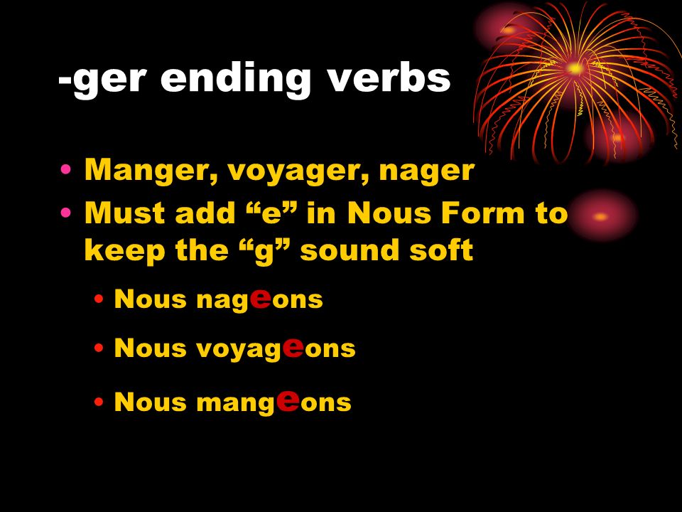 -ger ending verbs Manger, voyager, nager Must add e in Nous Form to keep the g sound soft Nous nag e ons Nous voyag e ons Nous mang e ons
