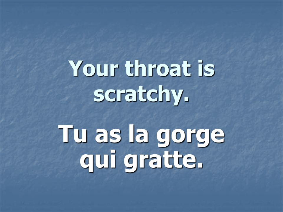 Your throat is scratchy. Tu as la gorge qui gratte.
