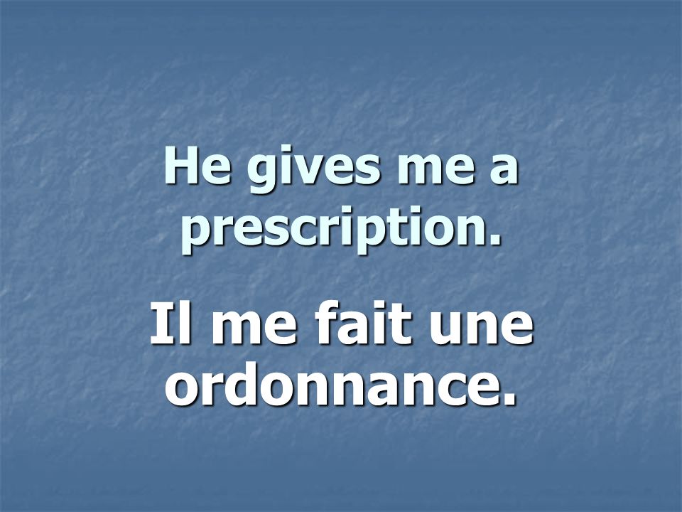 He gives me a prescription. Il me fait une ordonnance.