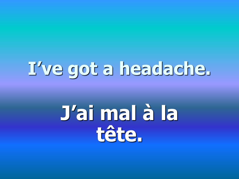 Ive got a headache. Jai mal à la tête.
